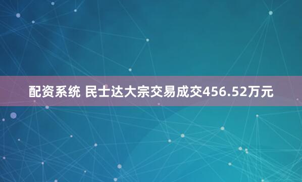 配资系统 民士达大宗交易成交456.52万元