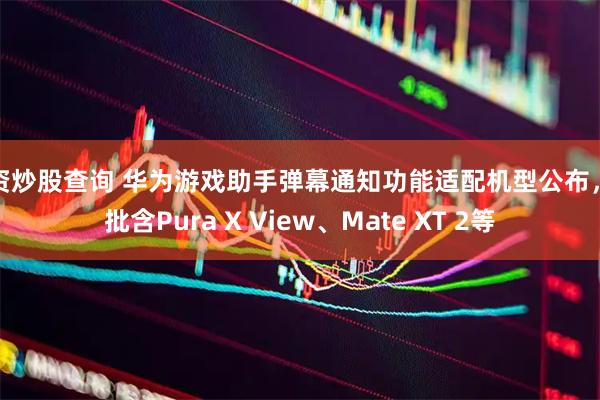配资炒股查询 华为游戏助手弹幕通知功能适配机型公布，首批含Pura X View、Mate XT 2等