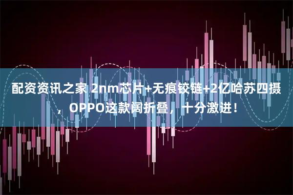 配资资讯之家 2nm芯片+无痕铰链+2亿哈苏四摄，OPPO这款阔折叠，十分激进！